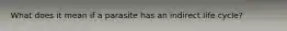 What does it mean if a parasite has an indirect life cycle?