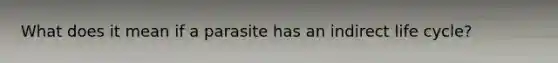 What does it mean if a parasite has an indirect life cycle?