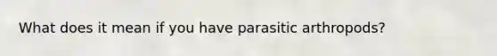 What does it mean if you have parasitic arthropods?