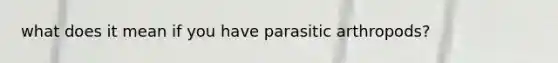 what does it mean if you have parasitic arthropods?