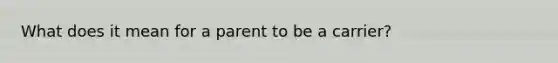 What does it mean for a parent to be a carrier?