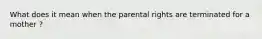 What does it mean when the parental rights are terminated for a mother ?