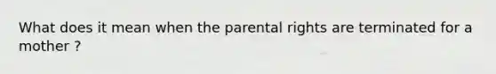 What does it mean when the parental rights are terminated for a mother ?