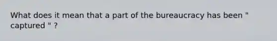 What does it mean that a part of the bureaucracy has been " captured " ?