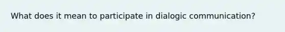 What does it mean to participate in dialogic communication?