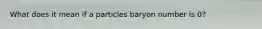 What does it mean if a particles baryon number is 0?