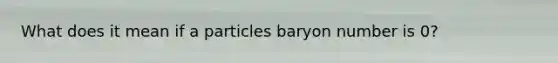 What does it mean if a particles baryon number is 0?