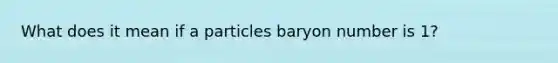 What does it mean if a particles baryon number is 1?