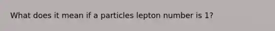 What does it mean if a particles lepton number is 1?