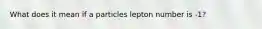 What does it mean if a particles lepton number is -1?