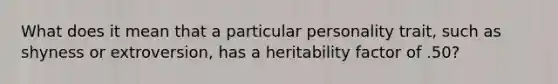 What does it mean that a particular personality trait, such as shyness or extroversion, has a heritability factor of .50?