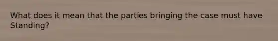 What does it mean that the parties bringing the case must have Standing?