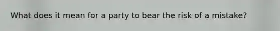 What does it mean for a party to bear the risk of a mistake?