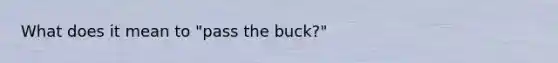 What does it mean to "pass the buck?"