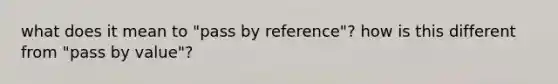 what does it mean to "pass by reference"? how is this different from "pass by value"?