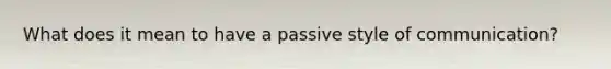 What does it mean to have a passive style of communication?