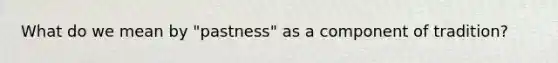 What do we mean by "pastness" as a component of tradition?