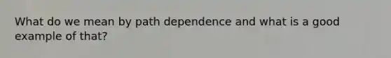 What do we mean by path dependence and what is a good example of that?