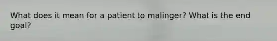 What does it mean for a patient to malinger? What is the end goal?