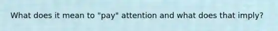 What does it mean to "pay" attention and what does that imply?