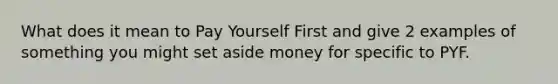 What does it mean to Pay Yourself First and give 2 examples of something you might set aside money for specific to PYF.