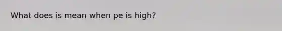 What does is mean when pe is high?