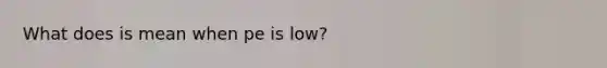 What does is mean when pe is low?