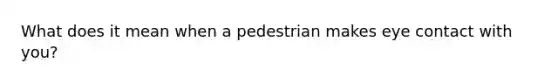 What does it mean when a pedestrian makes eye contact with you?