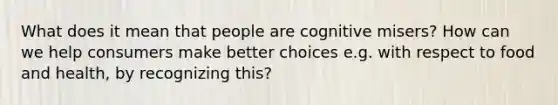 What does it mean that people are cognitive misers? How can we help consumers make better choices e.g. with respect to food and health, by recognizing this?