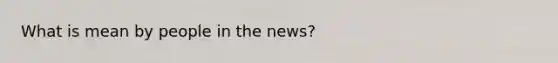 What is mean by people in the news?