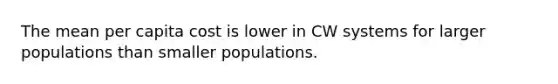 The mean per capita cost is lower in CW systems for larger populations than smaller populations.