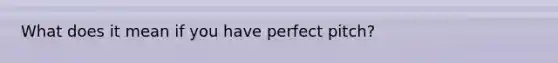 What does it mean if you have perfect pitch?