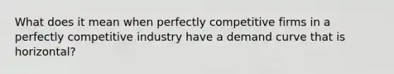 What does it mean when perfectly competitive firms in a perfectly competitive industry have a demand curve that is horizontal?