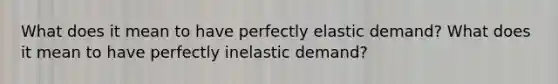 What does it mean to have perfectly elastic demand? What does it mean to have perfectly inelastic demand?