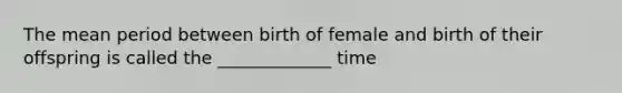 The mean period between birth of female and birth of their offspring is called the _____________ time