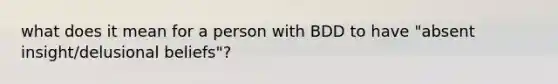 what does it mean for a person with BDD to have "absent insight/delusional beliefs"?