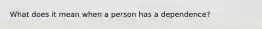 What does it mean when a person has a dependence?