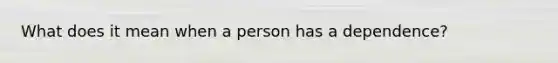 What does it mean when a person has a dependence?