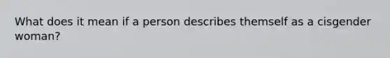 What does it mean if a person describes themself as a cisgender woman?