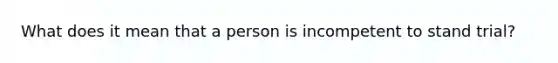 What does it mean that a person is incompetent to stand trial?