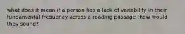 what does it mean if a person has a lack of variability in their fundamental frequency across a reading passage (how would they sound?