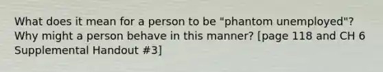 What does it mean for a person to be "phantom unemployed"? Why might a person behave in this manner? [page 118 and CH 6 Supplemental Handout #3]