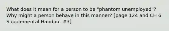 What does it mean for a person to be "phantom unemployed"? Why might a person behave in this manner? [page 124 and CH 6 Supplemental Handout #3]