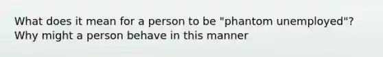 What does it mean for a person to be "phantom unemployed"? Why might a person behave in this manner