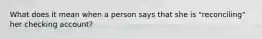 What does it mean when a person says that she is "reconciling" her checking account?