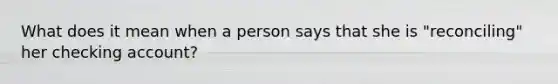 What does it mean when a person says that she is "reconciling" her checking account?