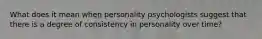 What does it mean when personality psychologists suggest that there is a degree of consistency in personality over time?