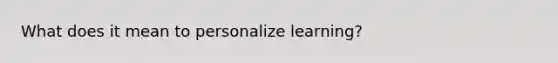 What does it mean to personalize learning?