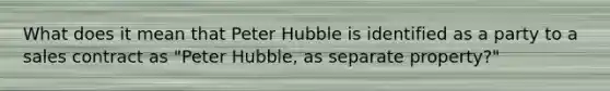 What does it mean that Peter Hubble is identified as a party to a sales contract as "Peter Hubble, as separate property?"