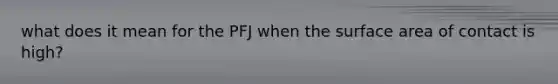 what does it mean for the PFJ when the <a href='https://www.questionai.com/knowledge/kEtsSAPENL-surface-area' class='anchor-knowledge'>surface area</a> of contact is high?